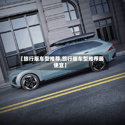 【旅行版车型推荐,旅行版车型推荐最便宜】