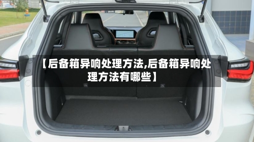 【后备箱异响处理方法,后备箱异响处理方法有哪些】