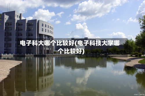 电子科大哪个比较好(电子科技大学哪个比较好)-第2张图片