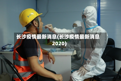 长沙疫情最新消息(长沙疫情最新消息2020)