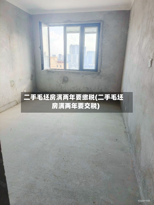 二手毛坯房满两年要缴税(二手毛坯房满两年要交税)-第3张图片