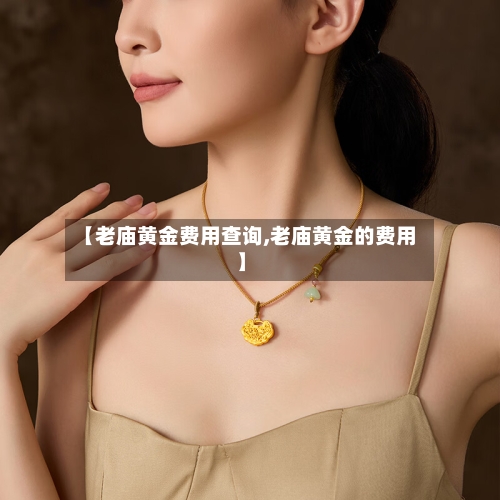 【老庙黄金费用查询,老庙黄金的费用】-第2张图片