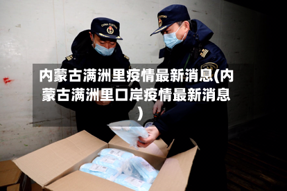 内蒙古满洲里疫情最新消息(内蒙古满洲里口岸疫情最新消息)