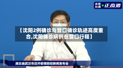 【沈阳2例确诊与营口确诊轨迹高度重合,沈阳确诊病例在营口行程】