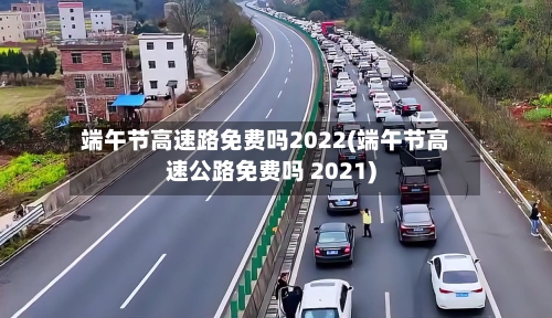 端午节高速路免费吗2022(端午节高速公路免费吗 2021)