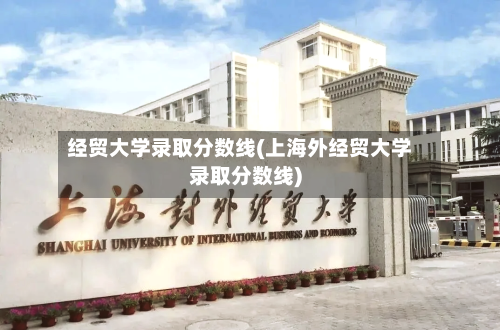经贸大学录取分数线(上海外经贸大学录取分数线)-第3张图片