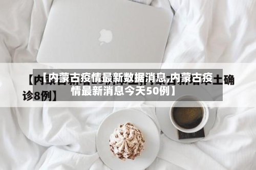 【内蒙古疫情最新数据消息,内蒙古疫情最新消息今天50例】