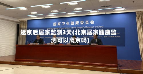 返京后居家监测3天(北京居家健康监测可以离京吗)