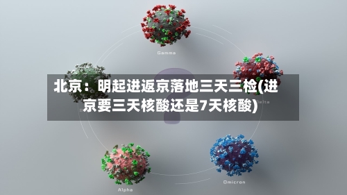 北京：明起进返京落地三天三检(进京要三天核酸还是7天核酸)