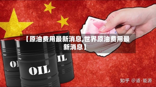 【原油费用最新消息,世界原油费用最新消息】-第3张图片