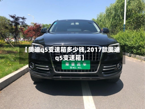 【奥迪q5变速箱多少钱,2017款奥迪q5变速箱】