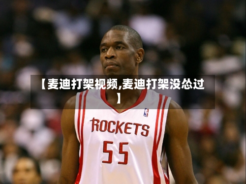 【麦迪打架视频,麦迪打架没怂过】