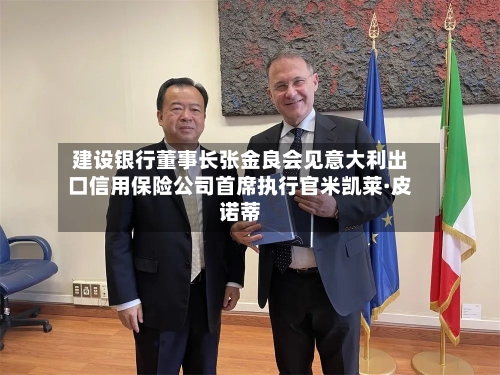 建设银行董事长张金良会见意大利出口信用保险公司首席执行官米凯莱·皮诺蒂-第2张图片