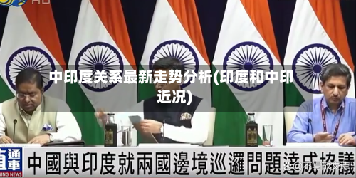 中印度关系最新走势分析(印度和中印近况)-第1张图片