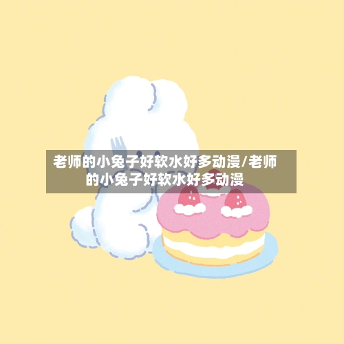 老师的小兔子好软水好多动漫/老师的小兔子好软水好多动漫