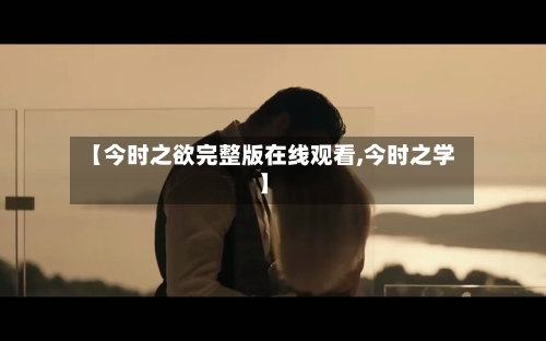 【今时之欲完整版在线观看,今时之学】