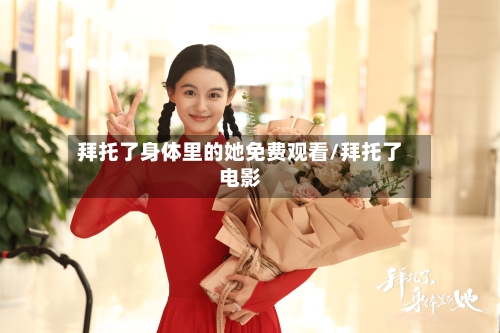 拜托了身体里的她免费观看/拜托了电影