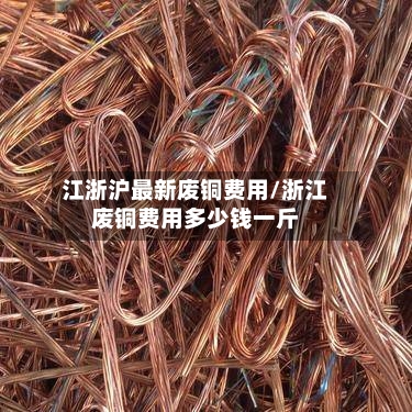 江浙沪最新废铜费用/浙江废铜费用多少钱一斤