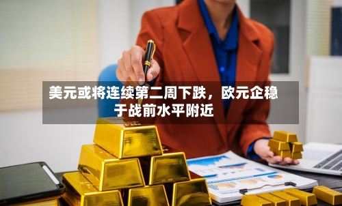 美元或将连续第二周下跌，欧元企稳于战前水平附近