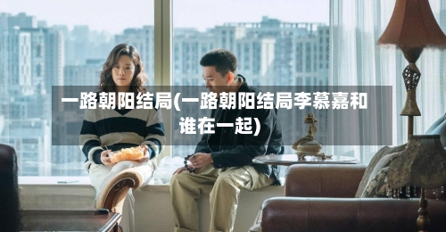 一路朝阳结局(一路朝阳结局李慕嘉和谁在一起)