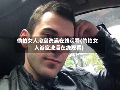 偷拍女人浴室洗澡在线观看(偷拍女人浴室洗澡在线观看)-第3张图片