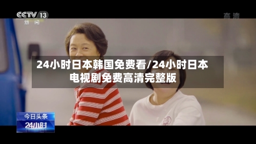 24小时日本韩国免费看/24小时日本电视剧免费高清完整版-第2张图片
