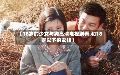 【18岁的少女与狗高清电视剧看,和18岁以下的女孩】-第2张图片