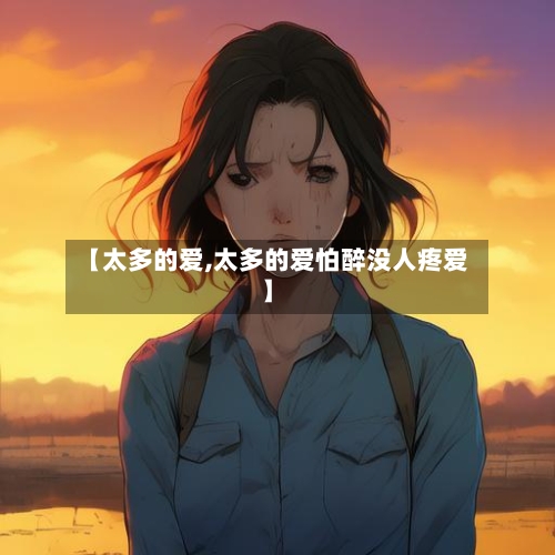 【太多的爱,太多的爱怕醉没人疼爱】
