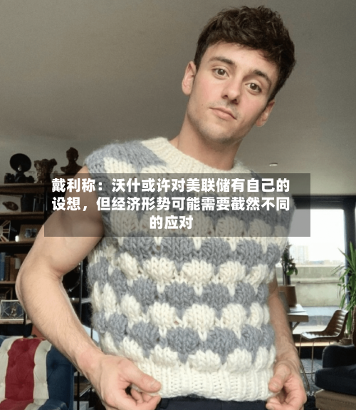 戴利称：沃什或许对美联储有自己的设想，但经济形势可能需要截然不同的应对