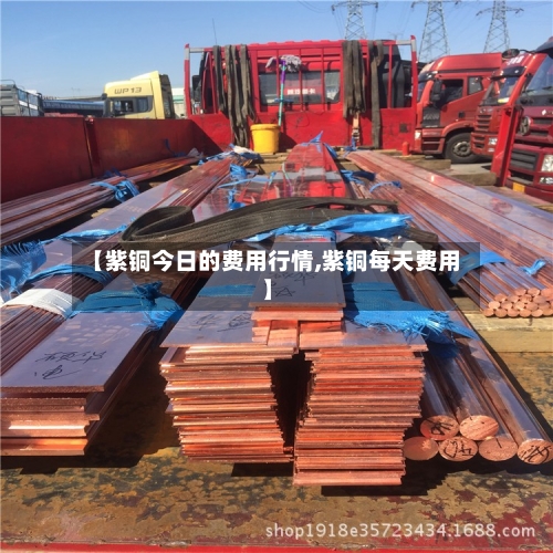 【紫铜今日的费用行情,紫铜每天费用】