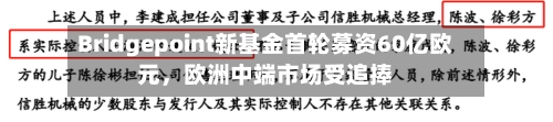 Bridgepoint新基金首轮募资60亿欧元，欧洲中端市场受追捧