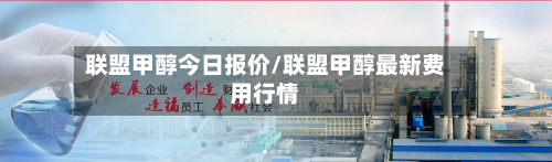 联盟甲醇今日报价/联盟甲醇最新费用行情