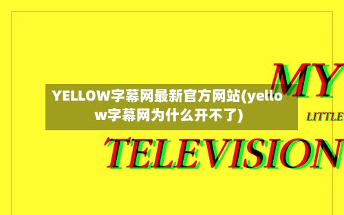 YELLOW字幕网最新官方网站(yellow字幕网为什么开不了)