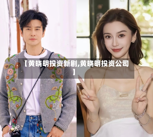 【黄晓明投资新剧,黄晓明投资公司】-第2张图片
