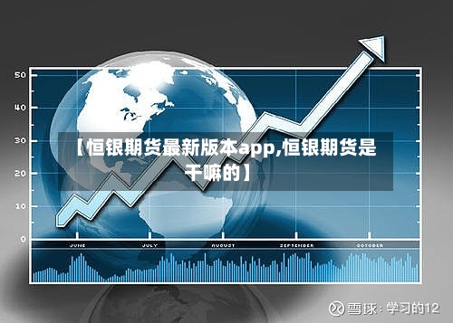 【恒银期货最新版本app,恒银期货是干嘛的】