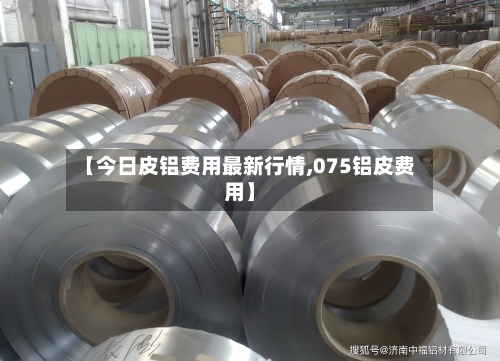 【今日皮铝费用最新行情,075铝皮费用】-第2张图片