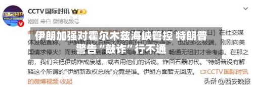 伊朗加强对霍尔木兹海峡管控 特朗普警告“敲诈	”行不通-第2张图片