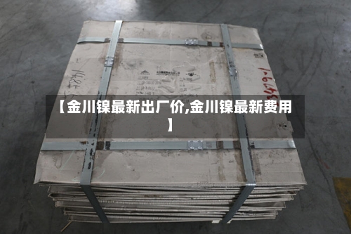 【金川镍最新出厂价,金川镍最新费用】