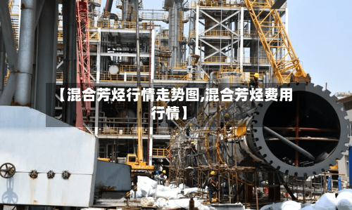 【混合芳烃行情走势图,混合芳烃费用行情】-第2张图片