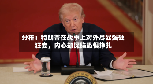 分析：特朗普在战事上对外尽显强硬狂妄，内心却深陷恐惧挣扎-第3张图片