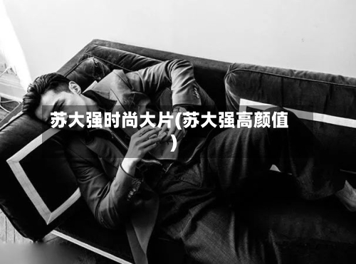 苏大强时尚大片(苏大强高颜值)-第1张图片