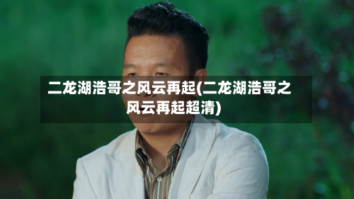 二龙湖浩哥之风云再起(二龙湖浩哥之风云再起超清)