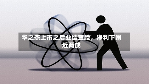 华之杰上市之后业绩变脸，净利下滑近两成-第3张图片