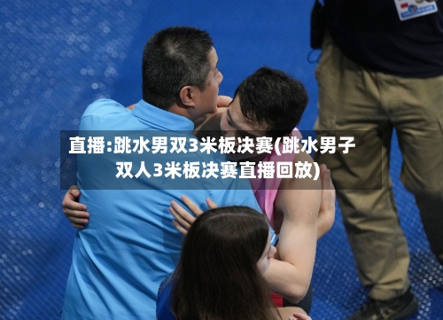 直播:跳水男双3米板决赛(跳水男子双人3米板决赛直播回放)