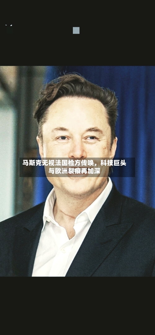 马斯克无视法国检方传唤，科技巨头与欧洲裂痕再加深-第3张图片