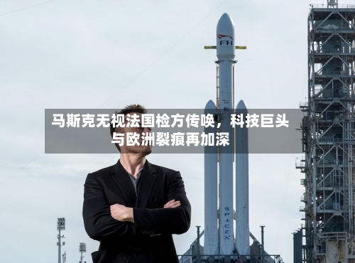 马斯克无视法国检方传唤，科技巨头与欧洲裂痕再加深-第2张图片