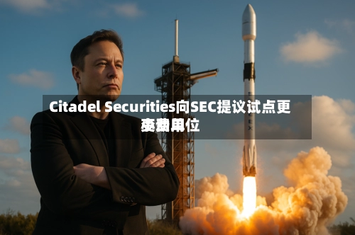 Citadel Securities向SEC提议试点更小费用变动单位-第2张图片
