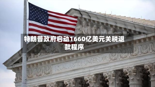 特朗普政府启动1660亿美元关税退款程序