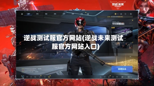 逆战测试服官方网站(逆战未来测试服官方网站入口)