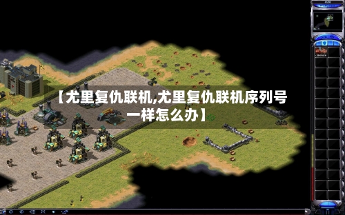 【尤里复仇联机,尤里复仇联机序列号一样怎么办】